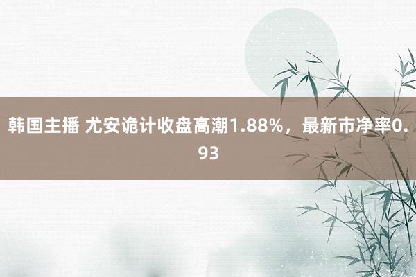 韩国主播 尤安诡计收盘高潮1.88%，最新市净率0.93