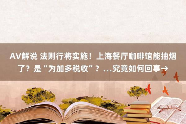 AV解说 法则行将实施！上海餐厅咖啡馆能抽烟了？是“为加多税收”？…究竟如何回事→