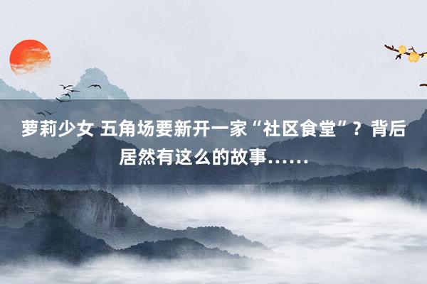 萝莉少女 五角场要新开一家“社区食堂”？背后居然有这么的故事……