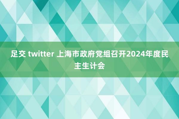 足交 twitter 上海市政府党组召开2024年度民主生计会