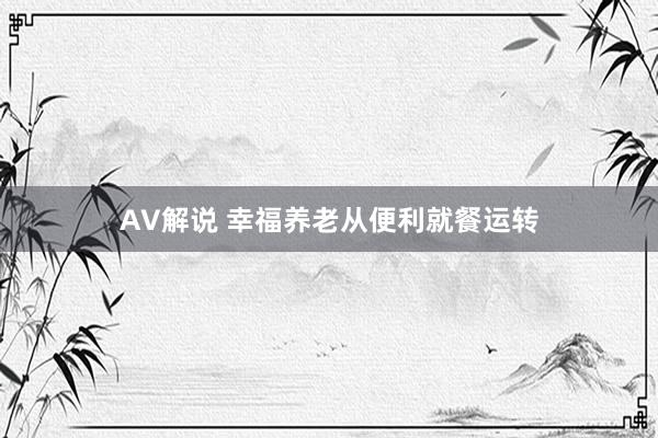 AV解说 幸福养老从便利就餐运转