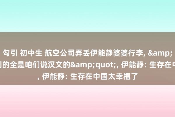 勾引 初中生 航空公司弄丢伊能静婆婆行李， &quot;没拿到的全是咱们说汉文的&quot;， 伊能静: 生存在中国太幸福了