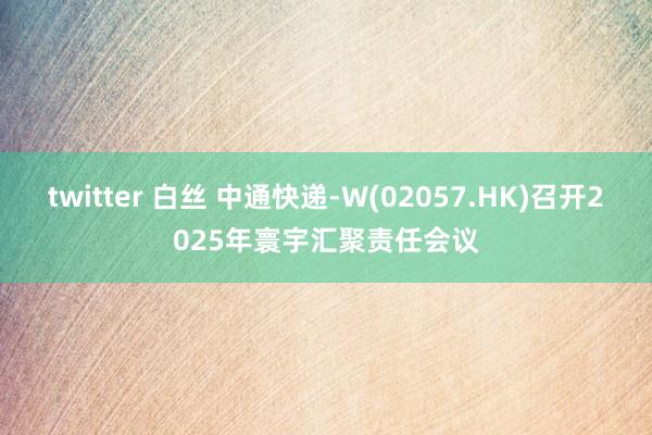 twitter 白丝 中通快递-W(02057.HK)召开2025年寰宇汇聚责任会议