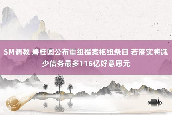 SM调教 碧桂园公布重组提案枢纽条目 若落实将减少债务最多116亿好意思元