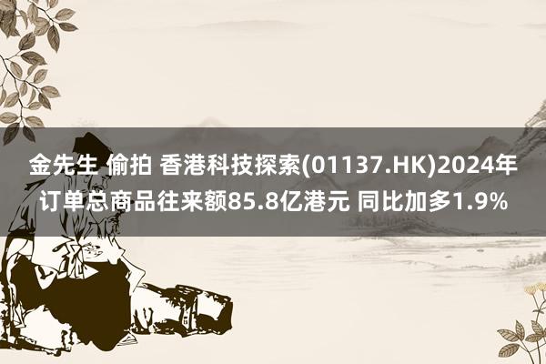 金先生 偷拍 香港科技探索(01137.HK)2024年订单总商品往来额85.8亿港元 同比加多1.9%