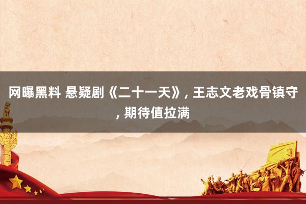 网曝黑料 悬疑剧《二十一天》， 王志文老戏骨镇守， 期待值拉满