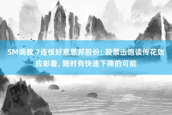 SM调教 7连板好意思邦股份: 股票击饱读传花效应彰着， 随时有快速下降的可能
