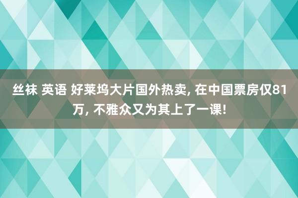 丝袜 英语 好莱坞大片国外热卖， 在中国票房仅81万， 不雅众又为其上了一课!