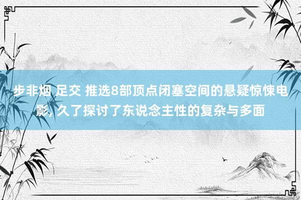 步非烟 足交 推选8部顶点闭塞空间的悬疑惊悚电影， 久了探讨了东说念主性的复杂与多面