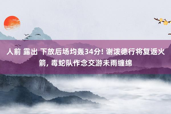 人前 露出 下放后场均轰34分! 谢泼德行将复返火箭， 毒蛇队作念交游未雨缠绵