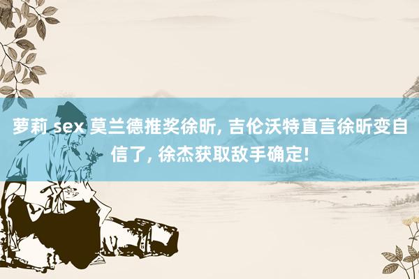 萝莉 sex 莫兰德推奖徐昕， 吉伦沃特直言徐昕变自信了， 徐杰获取敌手确定!
