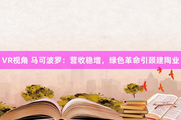 VR视角 马可波罗：营收稳增，绿色革命引颈建陶业
