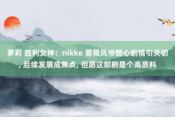 萝莉 胜利女神：nikke 蔷薇风惨酷心剧情引关切， 后续发展成焦点， 但愿这部剧是个高质料