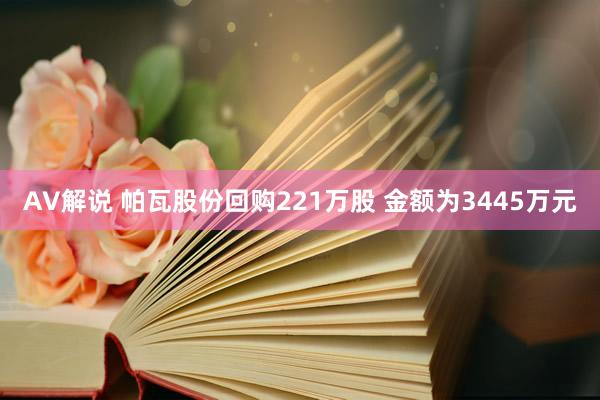 AV解说 帕瓦股份回购221万股 金额为3445万元