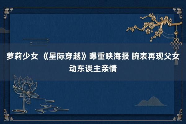 萝莉少女 《星际穿越》曝重映海报 腕表再现父女动东谈主亲情