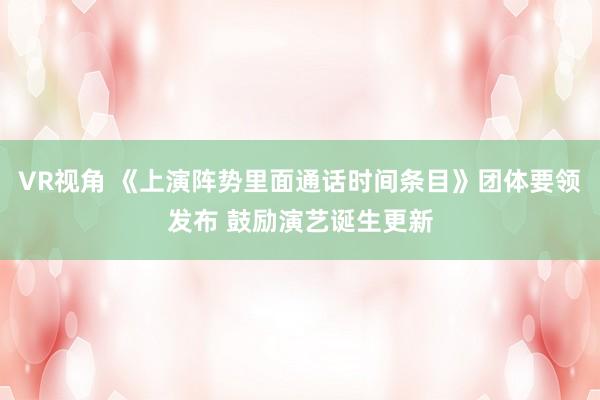 VR视角 《上演阵势里面通话时间条目》团体要领发布 鼓励演艺诞生更新
