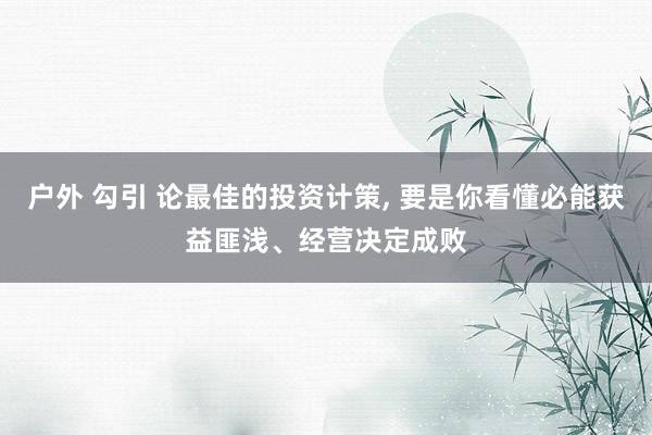 户外 勾引 论最佳的投资计策， 要是你看懂必能获益匪浅、经营决定成败