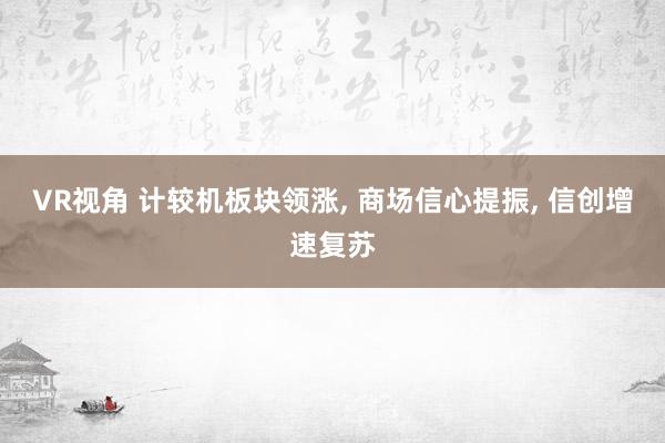VR视角 计较机板块领涨， 商场信心提振， 信创增速复苏