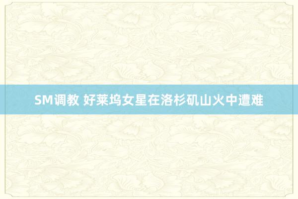 SM调教 好莱坞女星在洛杉矶山火中遭难