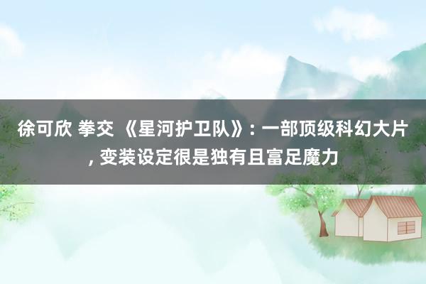 徐可欣 拳交 《星河护卫队》: 一部顶级科幻大片， 变装设定很是独有且富足魔力