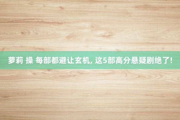 萝莉 操 每部都避让玄机， 这5部高分悬疑剧绝了!
