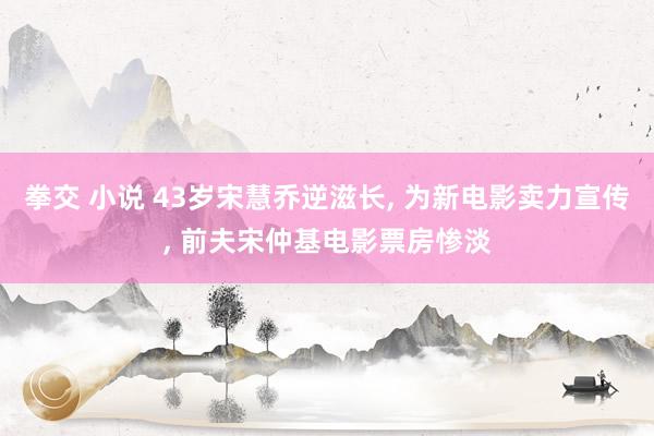 拳交 小说 43岁宋慧乔逆滋长， 为新电影卖力宣传， 前夫宋仲基电影票房惨淡