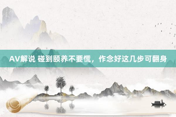 AV解说 碰到颐养不要慌，作念好这几步可翻身