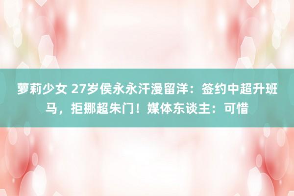 萝莉少女 27岁侯永永汗漫留洋：签约中超升班马，拒挪超朱门！媒体东谈主：可惜