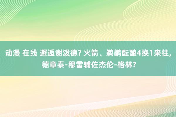 动漫 在线 邂逅谢泼德? 火箭、鹈鹕酝酿4换1来往， 德章泰-穆雷辅佐杰伦-格林?
