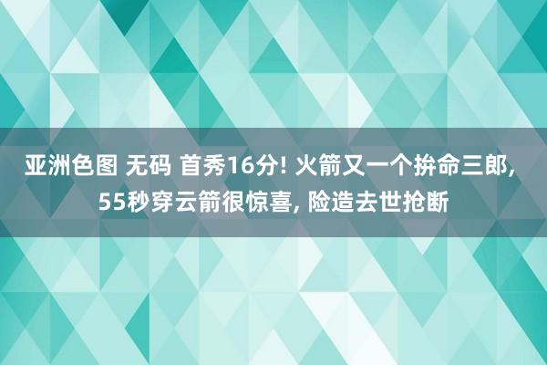亚洲色图 无码 首秀16分! 火箭又一个拚命三郎， 55秒穿云箭很惊喜， 险造去世抢断
