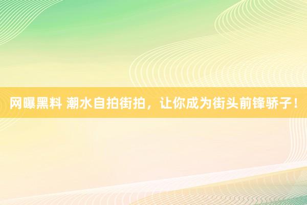 网曝黑料 潮水自拍街拍，让你成为街头前锋骄子！