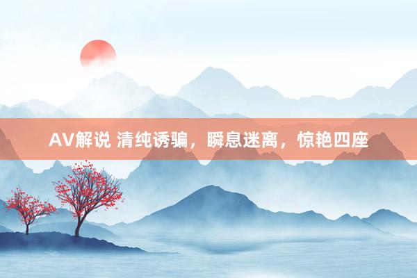 AV解说 清纯诱骗，瞬息迷离，惊艳四座