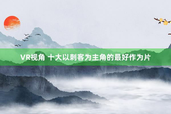 VR视角 十大以刺客为主角的最好作为片