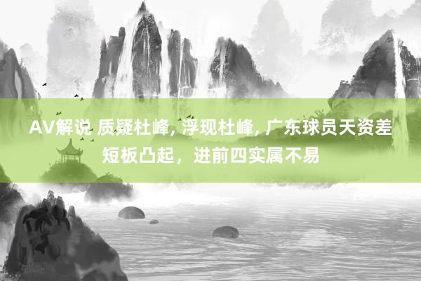 AV解说 质疑杜峰， 浮现杜峰， 广东球员天资差短板凸起，进前四实属不易
