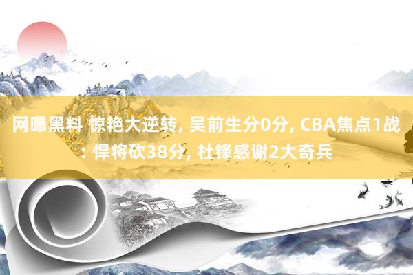 网曝黑料 惊艳大逆转， 吴前生分0分， CBA焦点1战: 悍将砍38分， 杜锋感谢2大奇兵