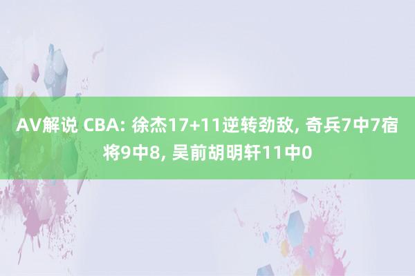 AV解说 CBA: 徐杰17+11逆转劲敌， 奇兵7中7宿将9中8， 吴前胡明轩11中0