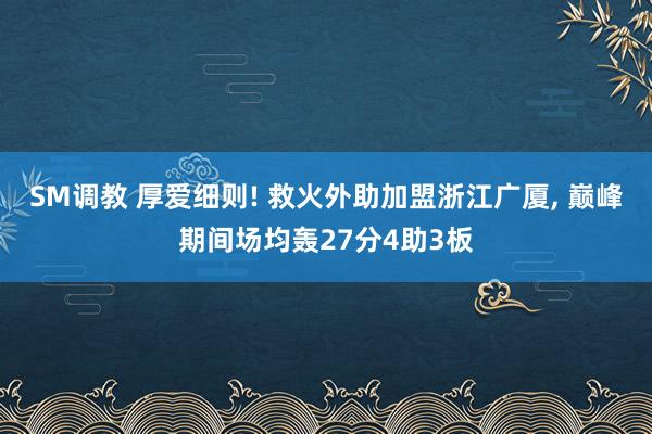 SM调教 厚爱细则! 救火外助加盟浙江广厦， 巅峰期间场均轰27分4助3板