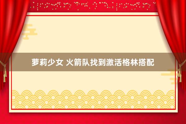 萝莉少女 火箭队找到激活格林搭配