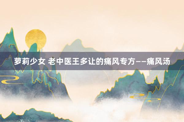 萝莉少女 老中医王多让的痛风专方——痛风汤
