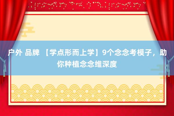 户外 品牌 【学点形而上学】9个念念考模子，助你种植念念维深度