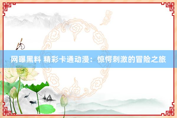 网曝黑料 精彩卡通动漫：惊愕刺激的冒险之旅