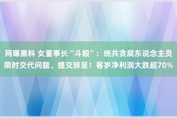 网曝黑料 女董事长“斗殴”：统共贪腐东说念主员限时交代问题、提交辞呈！客岁净利润大跌超70%
