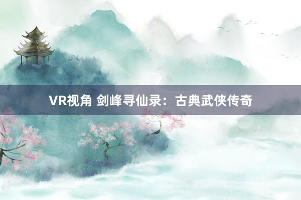VR视角 剑峰寻仙录：古典武侠传奇