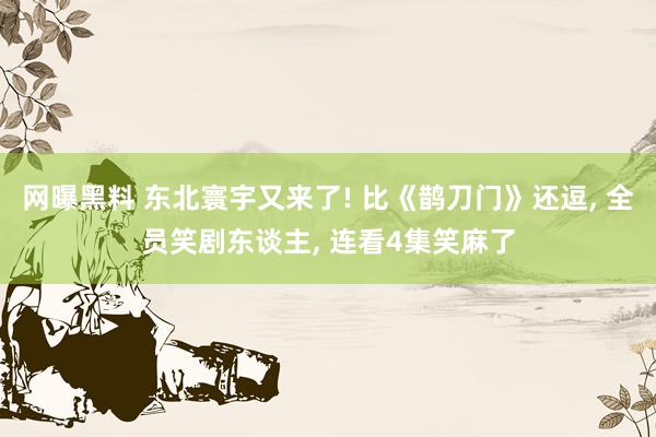 网曝黑料 东北寰宇又来了! 比《鹊刀门》还逗， 全员笑剧东谈主， 连看4集笑麻了