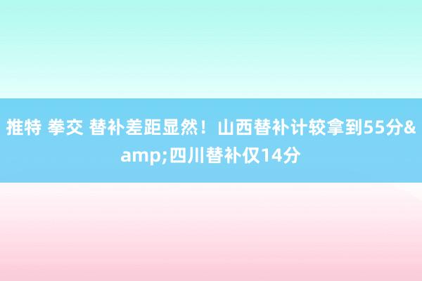 推特 拳交 替补差距显然！山西替补计较拿到55分&四川替补仅14分