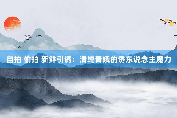 自拍 偷拍 新鲜引诱：清纯青娥的诱东说念主魔力