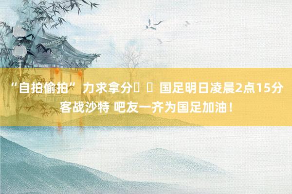 “自拍偷拍” 力求拿分⚔️国足明日凌晨2点15分客战沙特 吧友一齐为国足加油！