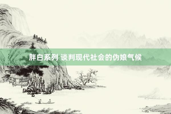 胖白系列 谈判现代社会的伪娘气候
