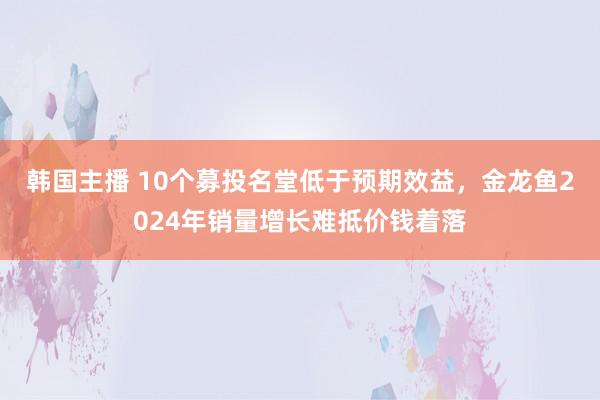 韩国主播 10个募投名堂低于预期效益，金龙鱼2024年销量增长难抵价钱着落