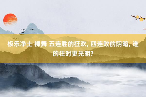 极乐净土 裸舞 五连胜的狂欢， 四连败的阴暗， 谁的往时更光明?
